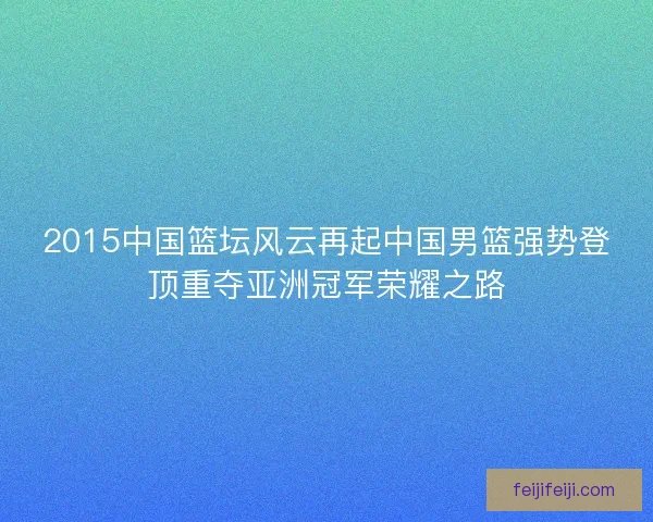 2015中国篮坛风云再起中国男篮强势登顶重夺亚洲冠军荣耀之路