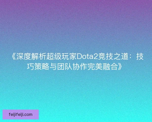 《深度解析超级玩家Dota2竞技之道：技巧策略与团队协作完美融合》