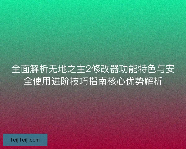 全面解析无地之主2修改器功能特色与安全使用进阶技巧指南核心优势解析
